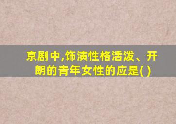 京剧中,饰演性格活泼、开朗的青年女性的应是( )